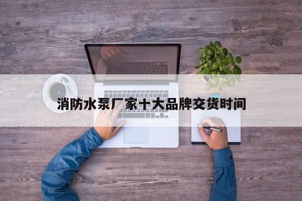 消防水泵厂家十大品牌交货时间