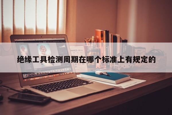 绝缘工具检测周期在哪个标准上有规定的