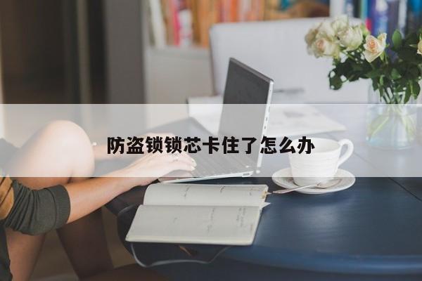 防盗锁锁芯卡住了怎么办