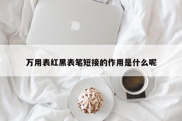 万用表红黑表笔短接的作用是什么呢