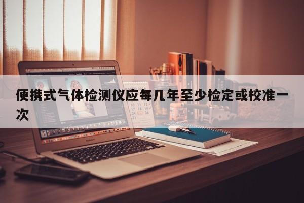 便携式气体检测仪应每几年至少检定或校准一次