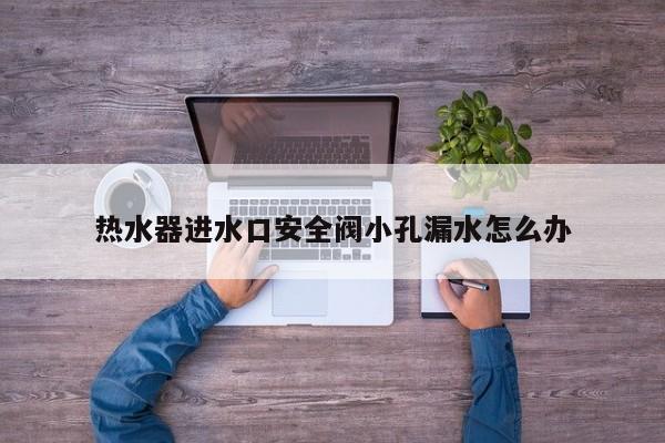 热水器进水口安全阀小孔漏水怎么办
