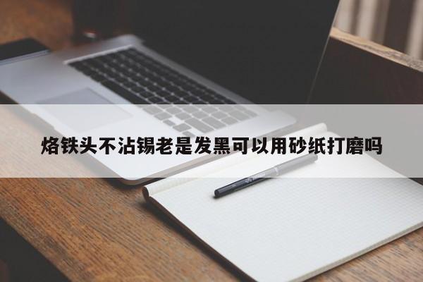 烙铁头不沾锡老是发黑可以用砂纸打磨吗