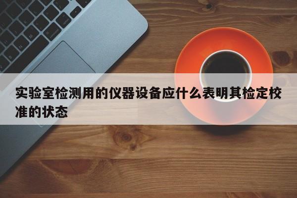 实验室检测用的仪器设备应什么表明其检定校准的状态