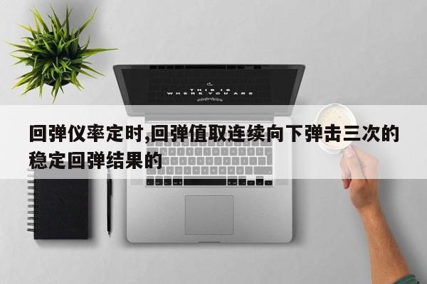 回弹仪率定时,回弹值取连续向下弹击三次的稳定回弹结果的