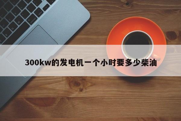 300kw的发电机一个小时要多少柴油
