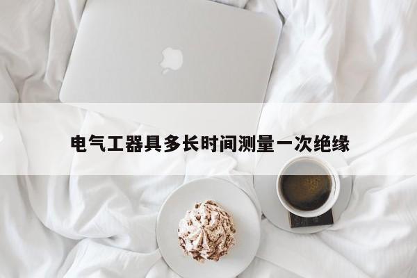 电气工器具多长时间测量一次绝缘