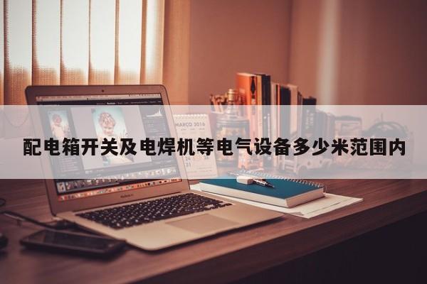 配电箱开关及电焊机等电气设备多少米范围内