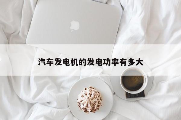 汽车发电机的发电功率有多大