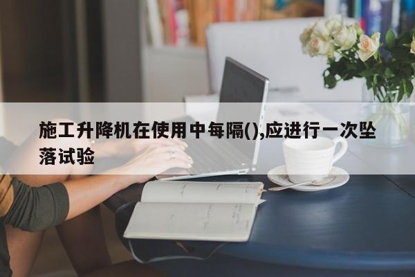 施工升降机在使用中每隔(),应进行一次坠落试验