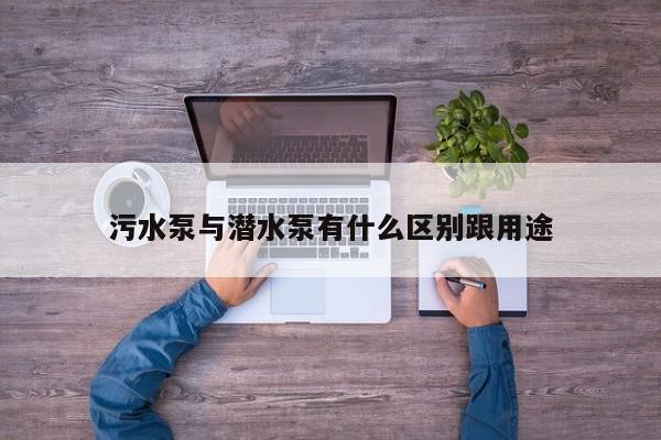 污水泵与潜水泵有什么区别跟用途