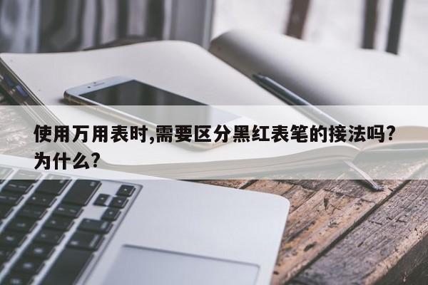 使用万用表时,需要区分黑红表笔的接法吗?为什么?