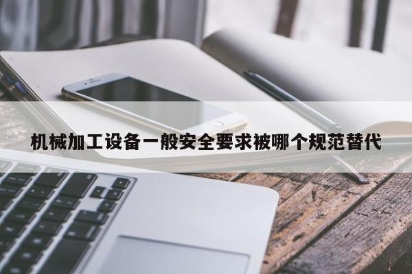 机械加工设备一般安全要求被哪个规范替代