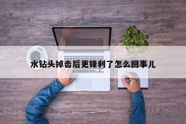 水钻头掉齿后更锋利了怎么回事儿