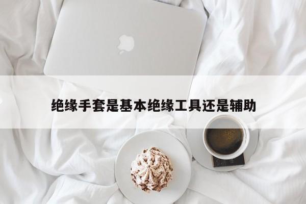 绝缘手套是基本绝缘工具还是辅助