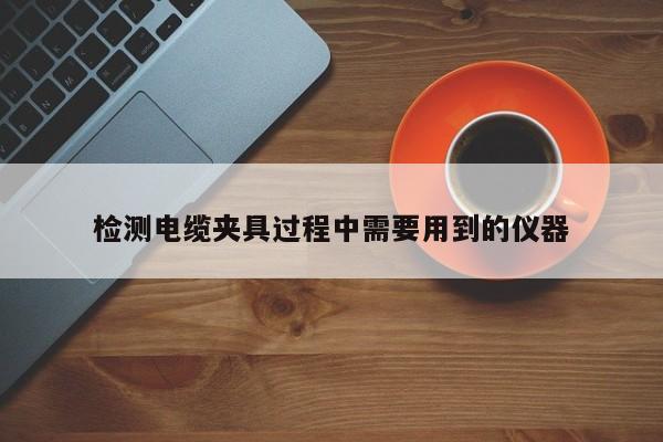检测电缆夹具过程中需要用到的仪器